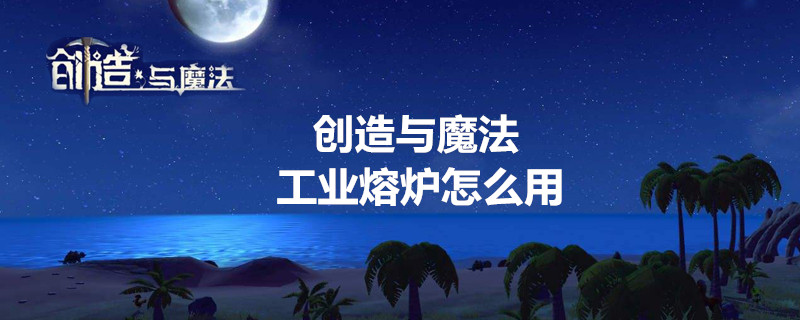 创造与魔法工业熔炉怎么用-创造与魔法工业熔炉使用方法