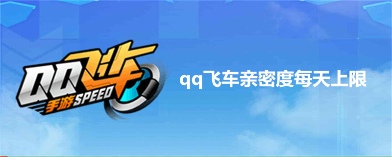 qq飞车亲密度每天上限是多少-qq飞车亲密度上限介绍