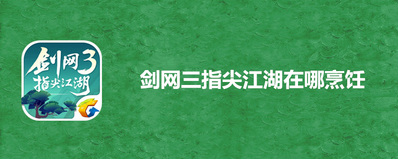 剑网三指尖江湖在哪烹饪-剑网三指尖江湖烹饪位置