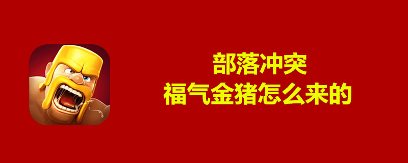 部落冲突福气金猪怎么来的-部落冲突福气金猪获得方法