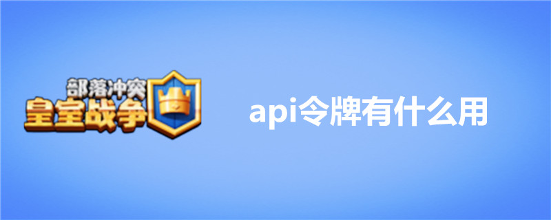 皇室战争api令牌有什么用-皇室战争api令牌作用介绍