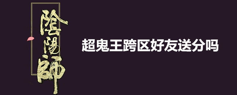 超鬼王跨区好友送分吗-超鬼王跨区好友送分介绍