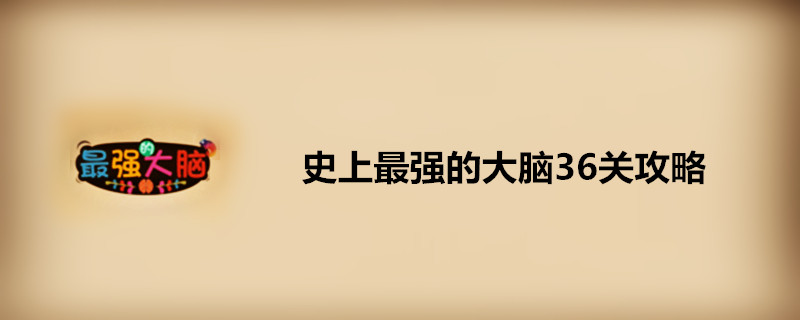 史上最强的大脑36关怎么过-史上最强的大脑36关攻略