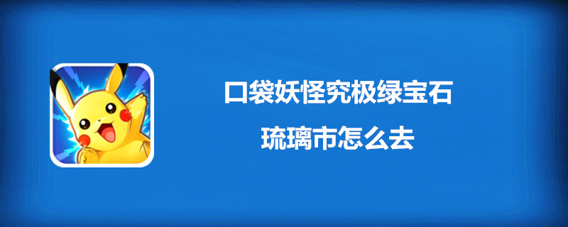 口袋妖怪究极绿宝石琉璃市怎么去