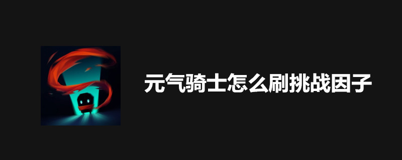 元气骑士挑战因子怎么刷-刷法攻略一览