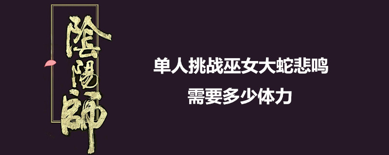 单人挑战巫女大蛇悲鸣需要多少体力-阴阳师巫女大蛇悲鸣攻略