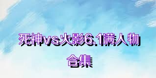 死神vs火影6.1满人物合集