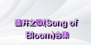 盛开之歌(Song of Bloom)合集