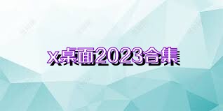 x桌面2023合集