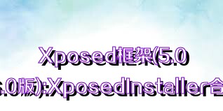 Xposed框架(5.0/6.0版):XposedInstaller合集