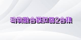 动物融合模拟器2合集