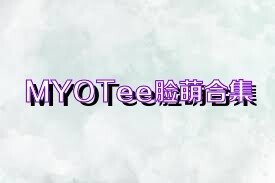 MYOTee脸萌合集