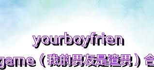 yourboyfriendgame（我的男友是渣男）合集