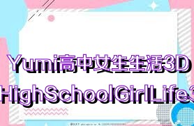 Yumi高中女生生活3D（YumiHighSchoolGirlLife3D）合集