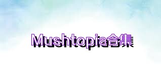 Mushtopia合集