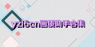 yzl6cn画质助手合集